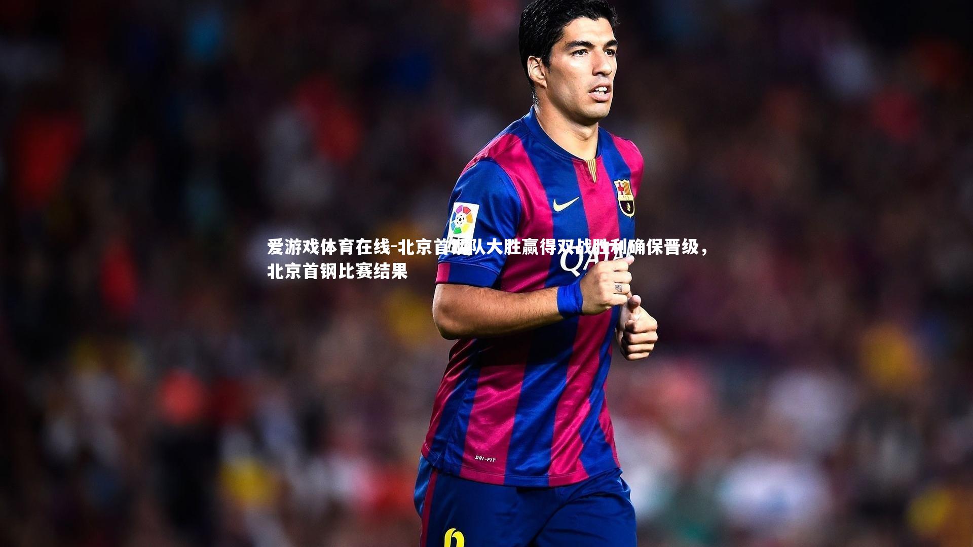 北京首钢队大胜赢得双战胜利确保晋级,北京首钢比赛结果