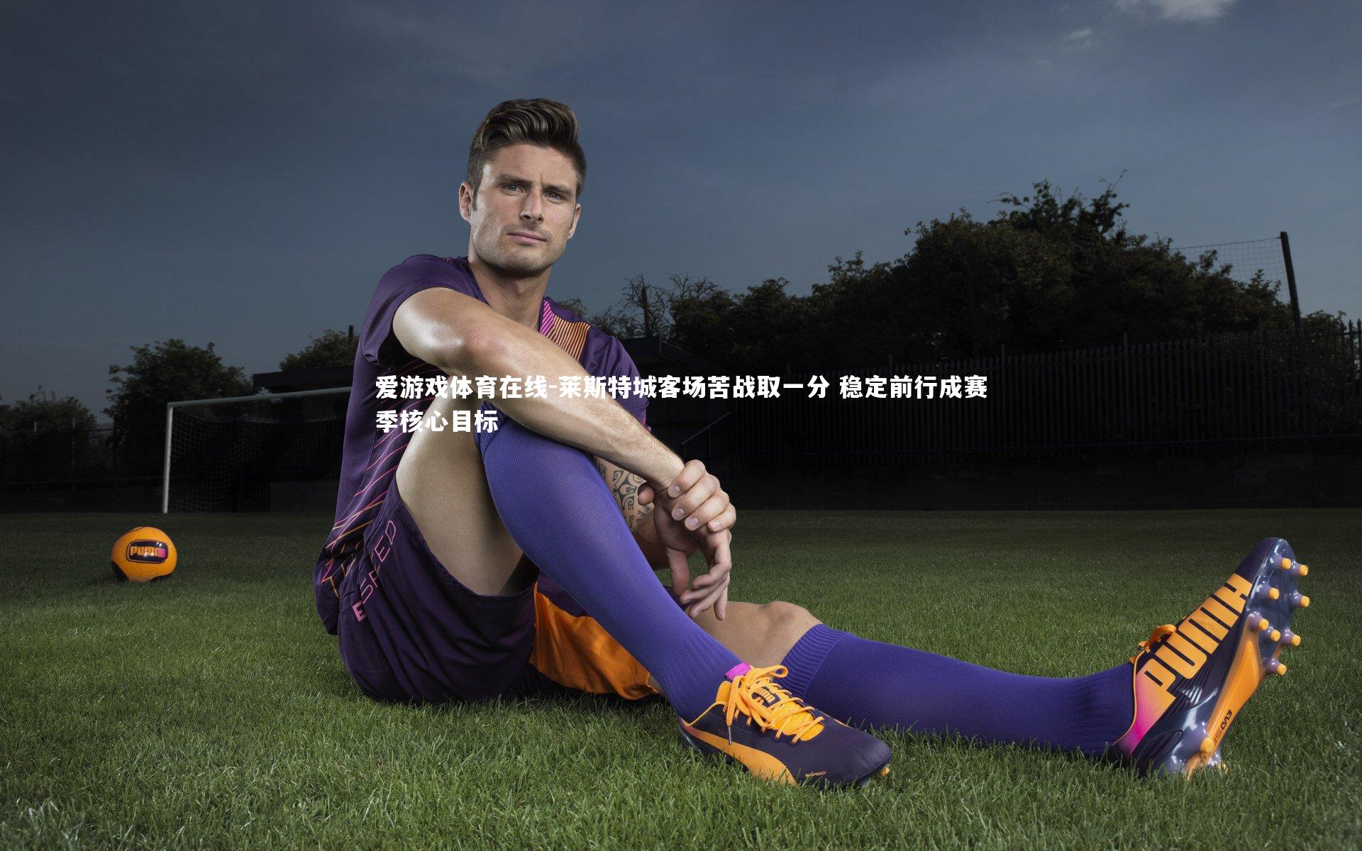 莱斯特城客场苦战取一分 稳定前行成赛季核心目标