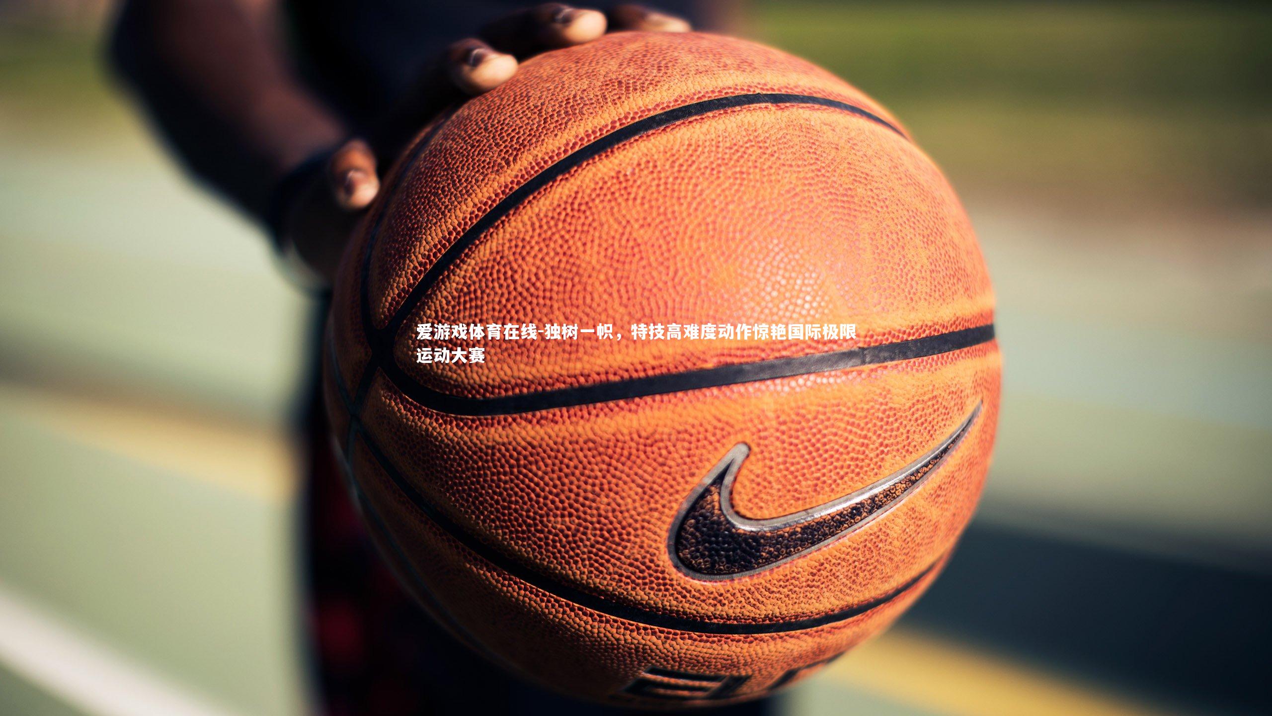 爱游戏体育在线-独树一帜，特技高难度动作惊艳国际极限运动大赛