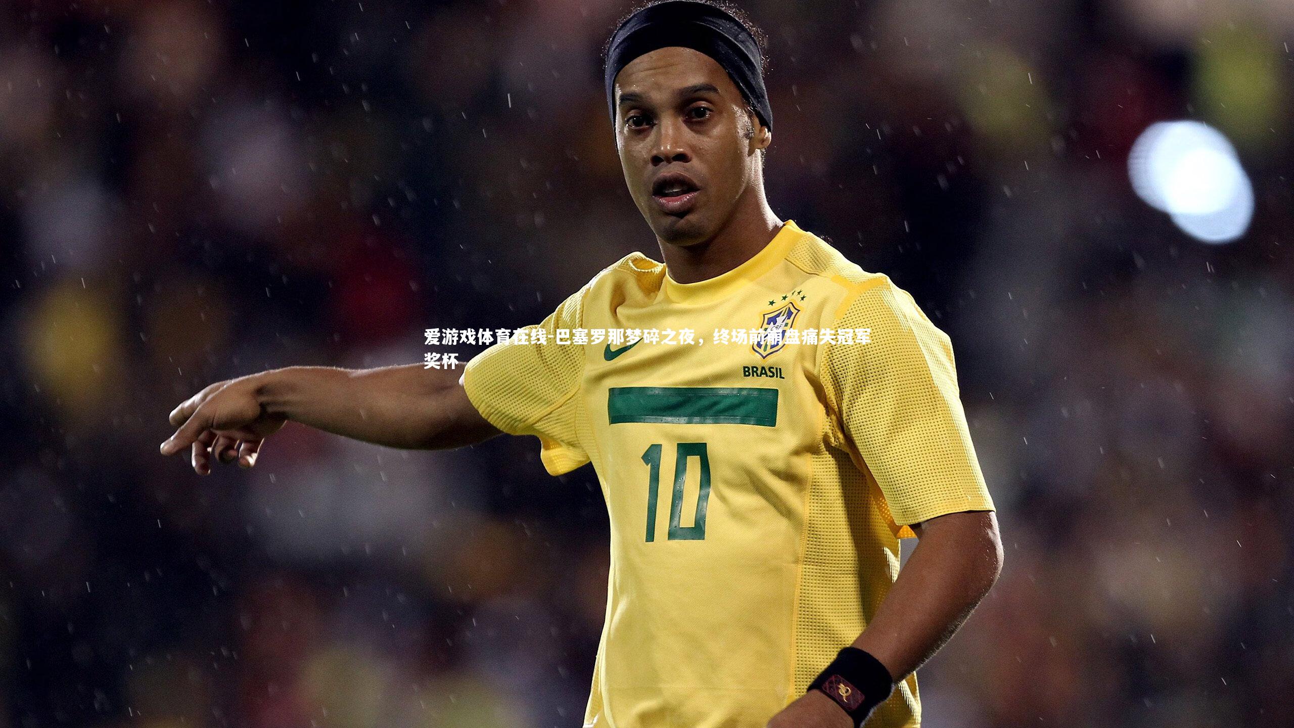 爱游戏体育在线-巴塞罗那梦碎之夜，终场前崩盘痛失冠军奖杯