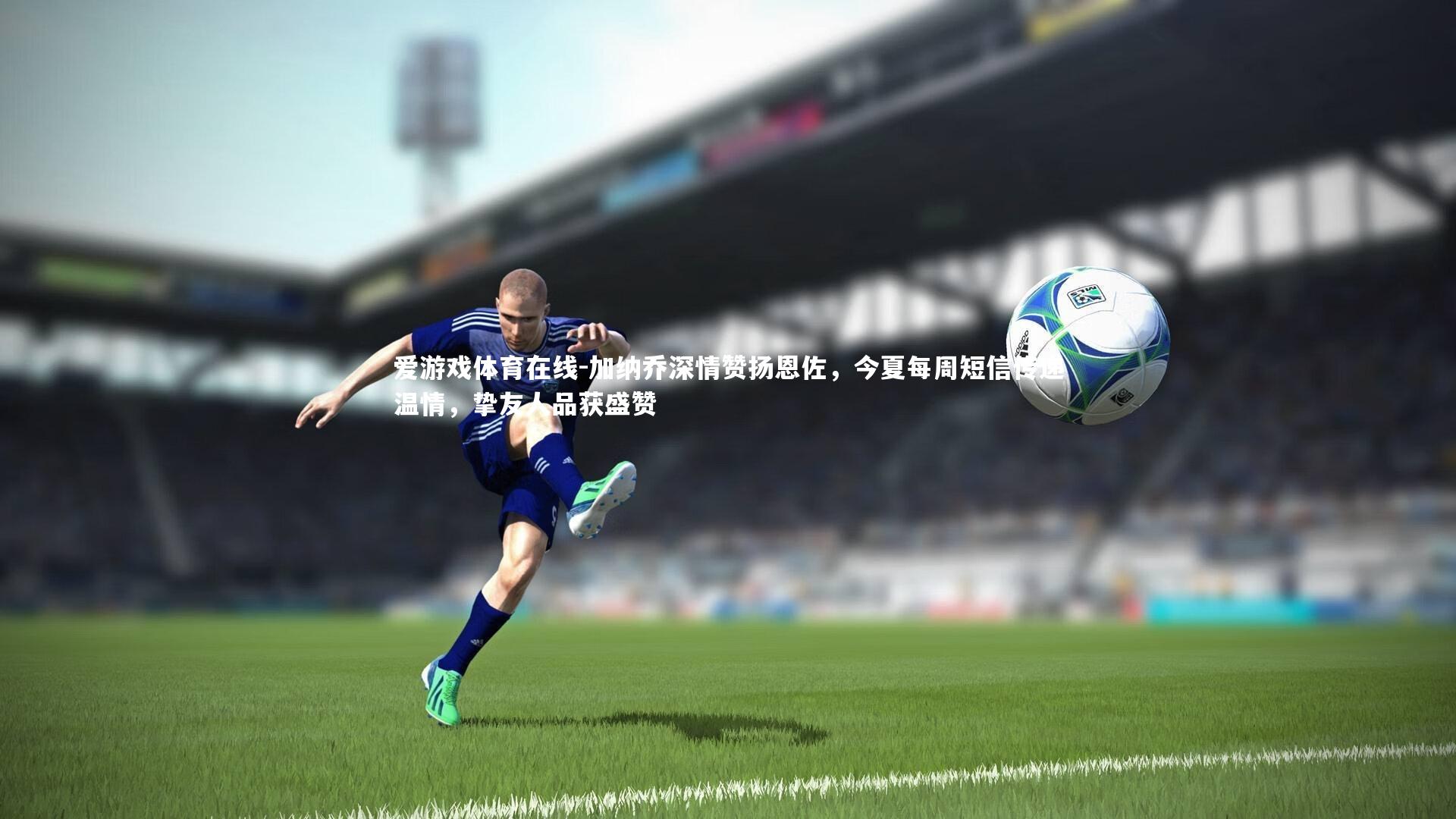 加纳乔深情赞扬恩佐，今夏每周短信传递温情，挚友人品获盛赞